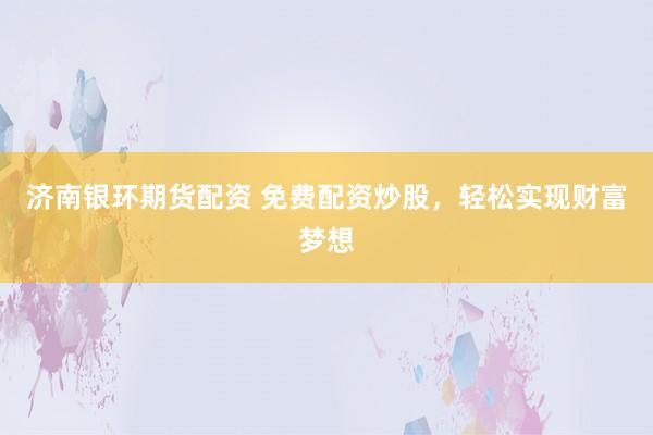 济南银环期货配资 免费配资炒股，轻松实现财富梦想