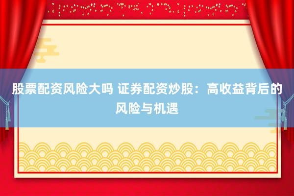 股票配资风险大吗 证券配资炒股：高收益背后的风险与机遇