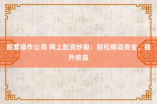 股票操作公司 网上配资炒股：轻松撬动资金，提升收益