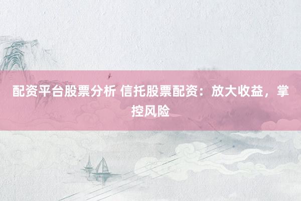 配资平台股票分析 信托股票配资：放大收益，掌控风险