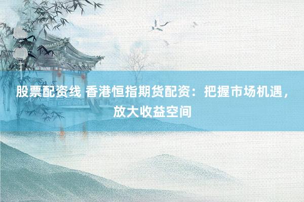 股票配资线 香港恒指期货配资：把握市场机遇，放大收益空间