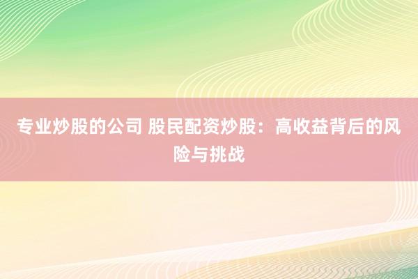 专业炒股的公司 股民配资炒股：高收益背后的风险与挑战