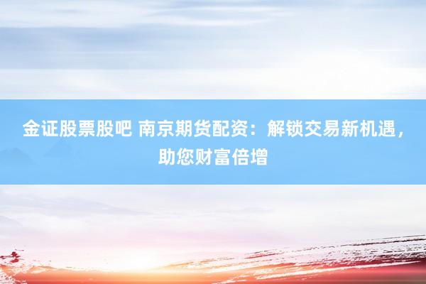 金证股票股吧 南京期货配资：解锁交易新机遇，助您财富倍增