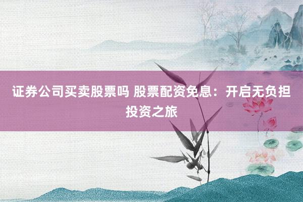 证券公司买卖股票吗 股票配资免息：开启无负担投资之旅