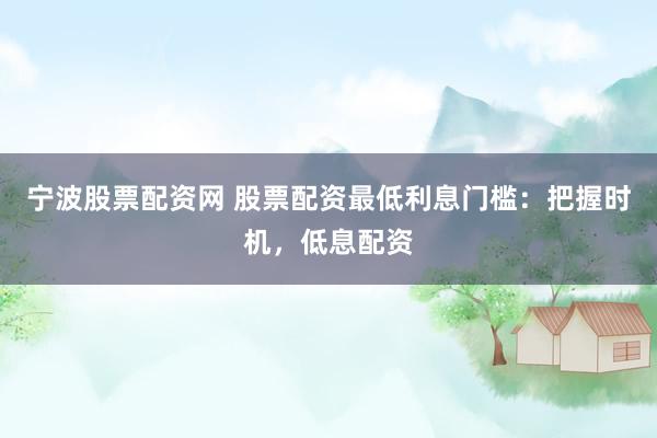 宁波股票配资网 股票配资最低利息门槛：把握时机，低息配资
