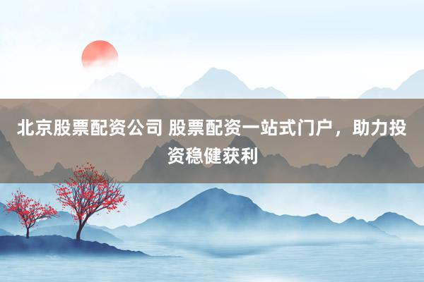 北京股票配资公司 股票配资一站式门户，助力投资稳健获利