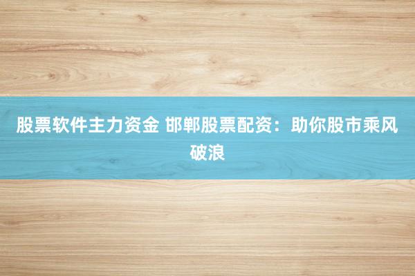 股票软件主力资金 邯郸股票配资：助你股市乘风破浪