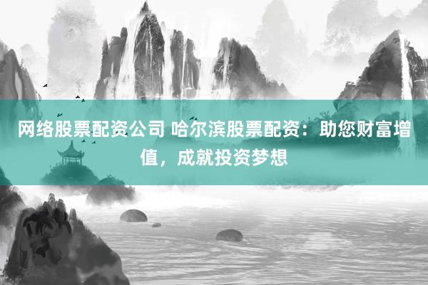 网络股票配资公司 哈尔滨股票配资：助您财富增值，成就投资梦想