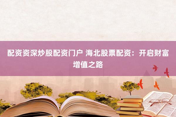 配资资深炒股配资门户 海北股票配资：开启财富增值之路