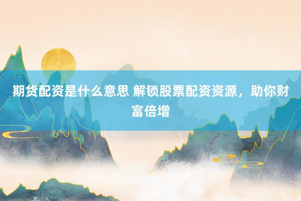 期货配资是什么意思 解锁股票配资资源，助你财富倍增