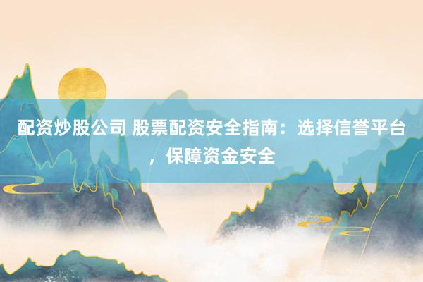 配资炒股公司 股票配资安全指南：选择信誉平台，保障资金安全