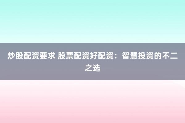 炒股配资要求 股票配资好配资：智慧投资的不二之选