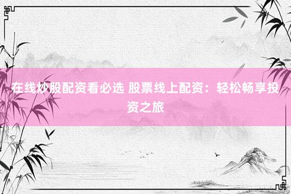 在线炒股配资看必选 股票线上配资：轻松畅享投资之旅