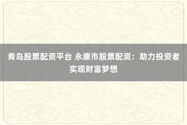 青岛股票配资平台 永康市股票配资：助力投资者实现财富梦想