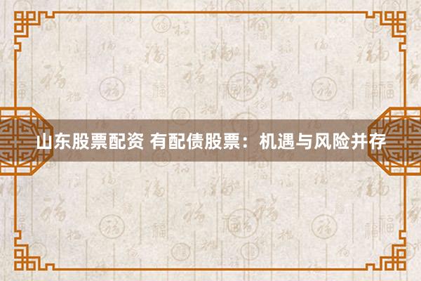 山东股票配资 有配债股票：机遇与风险并存