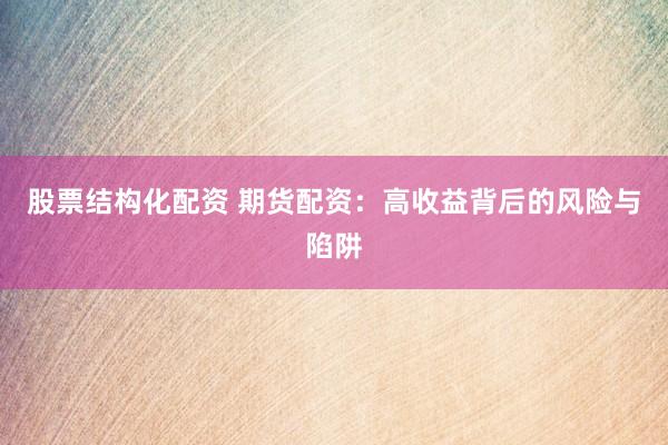 股票结构化配资 期货配资：高收益背后的风险与陷阱