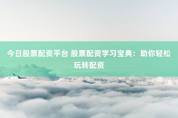 今日股票配资平台 股票配资学习宝典：助你轻松玩转配资