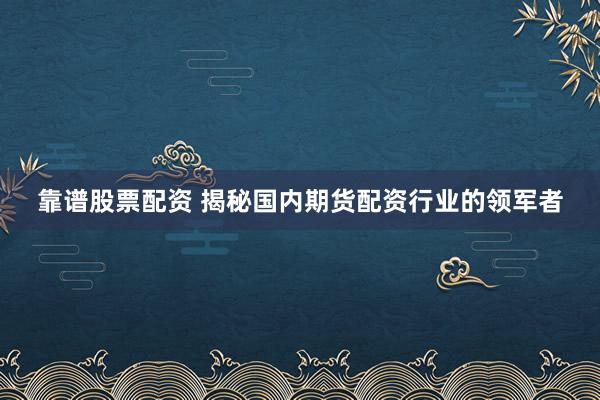 靠谱股票配资 揭秘国内期货配资行业的领军者