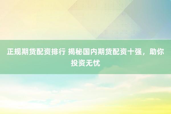 正规期货配资排行 揭秘国内期货配资十强，助你投资无忧