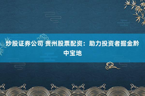 炒股证券公司 贵州股票配资：助力投资者掘金黔中宝地