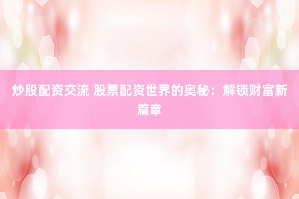 炒股配资交流 股票配资世界的奥秘：解锁财富新篇章
