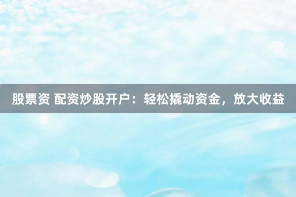 股票资 配资炒股开户：轻松撬动资金，放大收益
