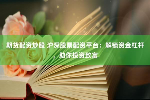 期货配资炒股 沪深股票配资平台：解锁资金杠杆，助你投资致富