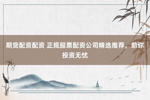 期货配资配资 正规股票配资公司精选推荐，助你投资无忧