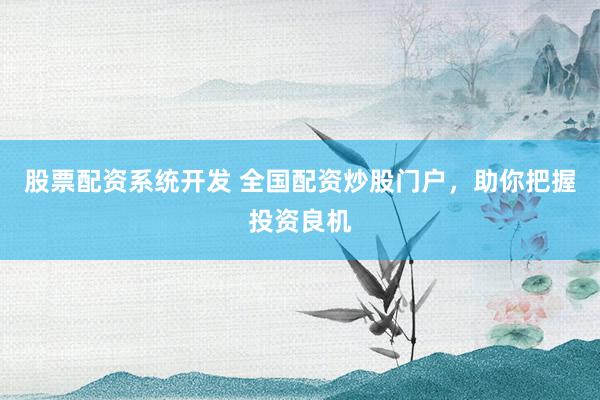 股票配资系统开发 全国配资炒股门户，助你把握投资良机