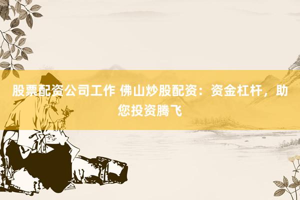 股票配资公司工作 佛山炒股配资：资金杠杆，助您投资腾飞