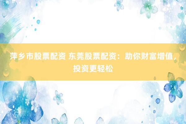 萍乡市股票配资 东莞股票配资：助你财富增值，投资更轻松