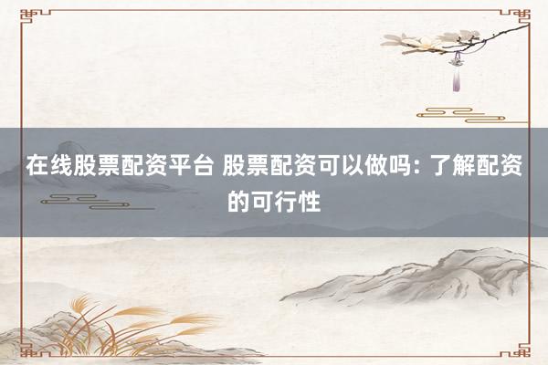 在线股票配资平台 股票配资可以做吗: 了解配资的可行性