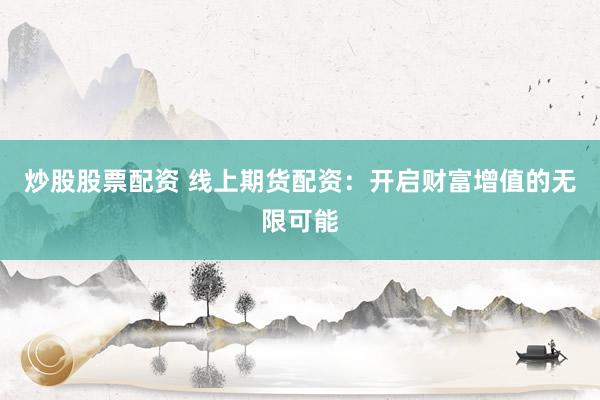 炒股股票配资 线上期货配资：开启财富增值的无限可能