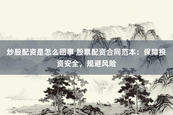 炒股配资是怎么回事 股票配资合同范本：保障投资安全，规避风险