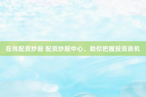 在线配资炒股 配资炒股中心，助你把握投资良机