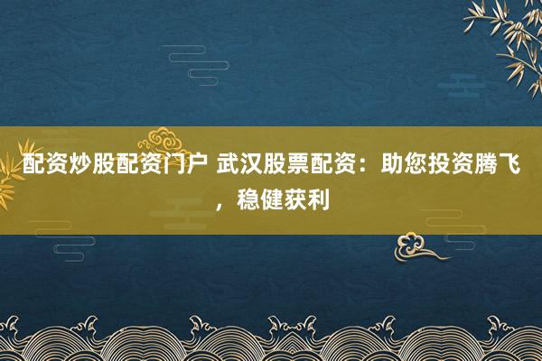 配资炒股配资门户 武汉股票配资：助您投资腾飞，稳健获利