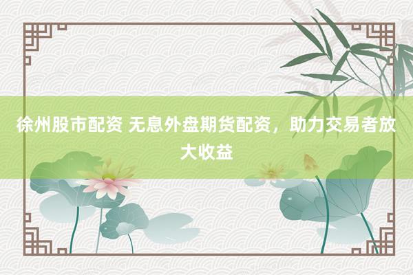 徐州股市配资 无息外盘期货配资，助力交易者放大收益