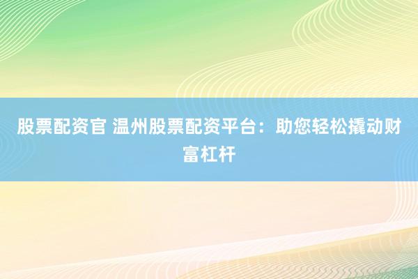 股票配资官 温州股票配资平台：助您轻松撬动财富杠杆