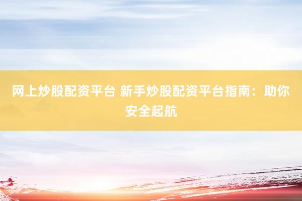 网上炒股配资平台 新手炒股配资平台指南：助你安全起航
