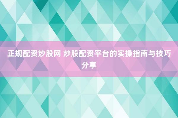 正规配资炒股网 炒股配资平台的实操指南与技巧分享