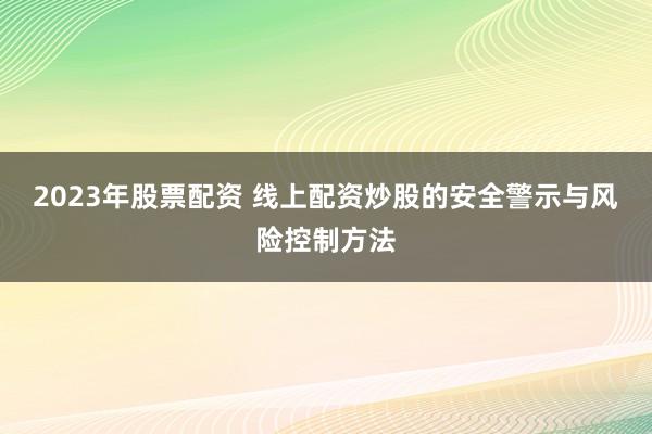 2023年股票配资 线上配资炒股的安全警示与风险控制方法