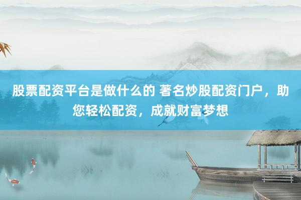股票配资平台是做什么的 著名炒股配资门户，助您轻松配资，成就财富梦想