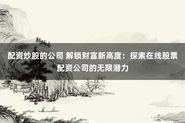 配资炒股的公司 解锁财富新高度：探索在线股票配资公司的无限潜力