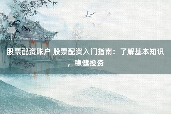 股票配资账户 股票配资入门指南：了解基本知识，稳健投资