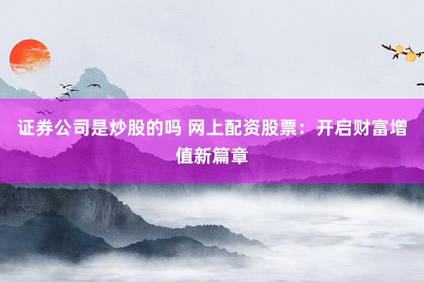 证券公司是炒股的吗 网上配资股票：开启财富增值新篇章