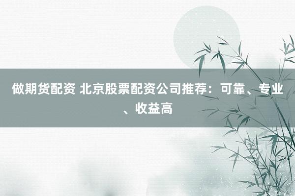 做期货配资 北京股票配资公司推荐：可靠、专业、收益高