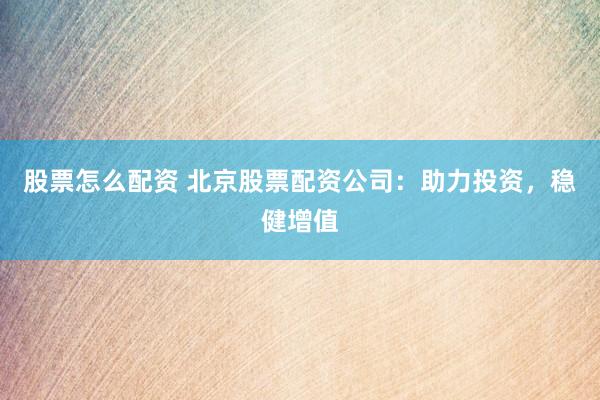 股票怎么配资 北京股票配资公司：助力投资，稳健增值