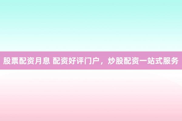 股票配资月息 配资好评门户，炒股配资一站式服务