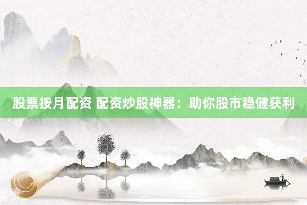 股票按月配资 配资炒股神器：助你股市稳健获利