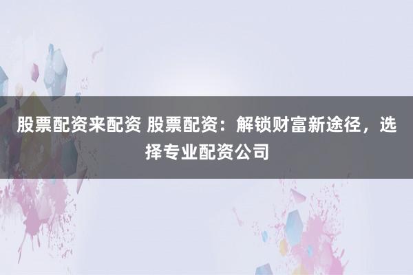 股票配资来配资 股票配资：解锁财富新途径，选择专业配资公司